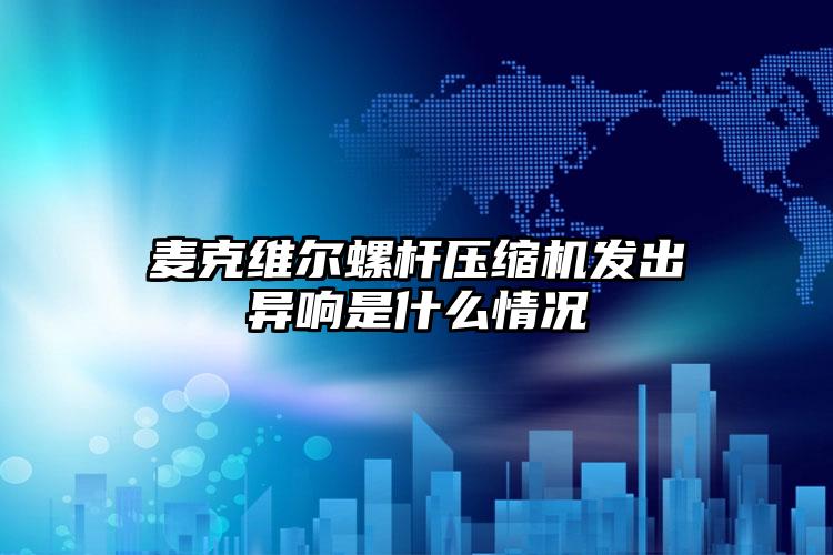 麦克维尔螺杆压缩机发出异响是什么情况