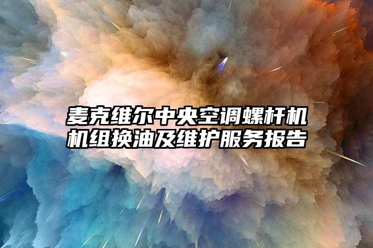 麦克维尔中央空调螺杆机机组换油及维护服务报告