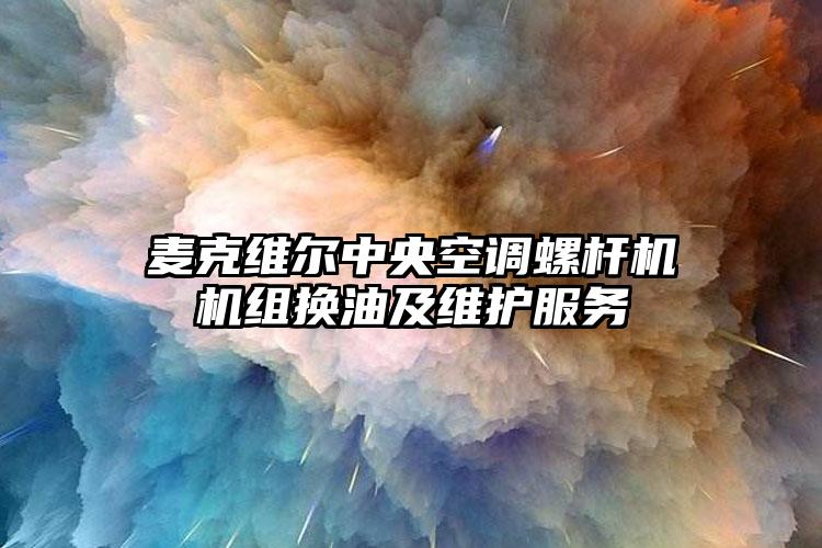 麦克维尔中央空调螺杆机机组换油及维护服务